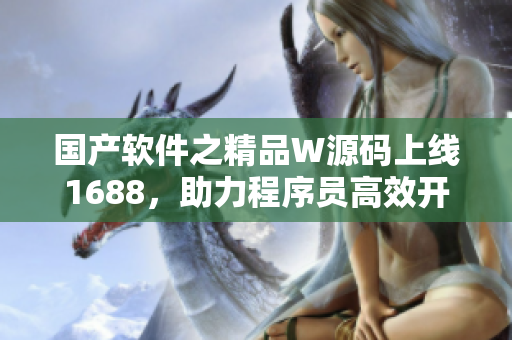 国产软件之精品W源码上线1688，助力程序员高效开发
