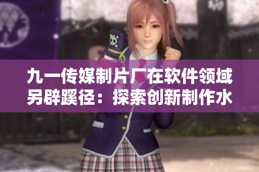 九一传媒制片厂在软件领域另辟蹊径：探索创新制作水平