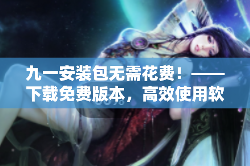 九一安装包无需花费！——下载免费版本，高效使用软件的秘密