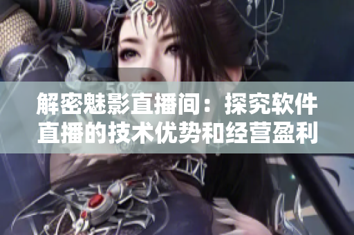 解密魅影直播间:探究软件直播的技术优势和经营盈利策略 解密魅影直播间:探究软件直播的技术优势和经营盈利策略