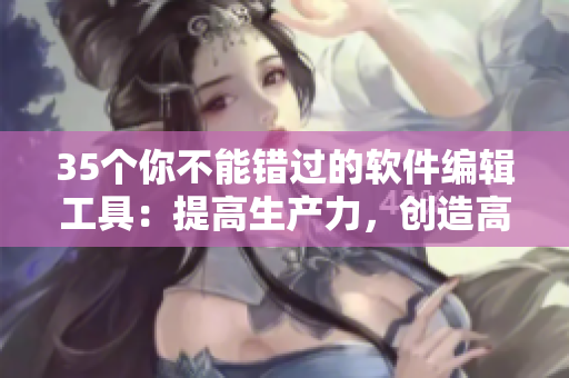 35个你不能错过的软件编辑工具：提高生产力，创造高质量的软件文章！