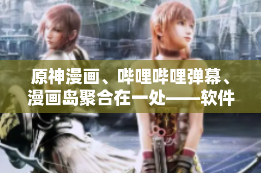 原神漫画、哔哩哔哩弹幕、漫画岛聚合在一处——软件编辑推荐最佳漫画平台