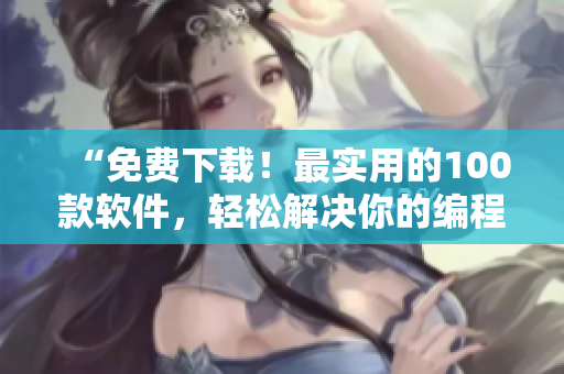 “免费下载！最实用的100款软件，轻松解决你的编程难题”