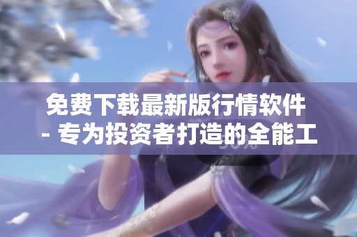 免费下载最新版行情软件 - 专为投资者打造的全能工具