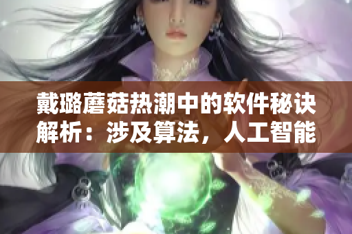 戴璐蘑菇热潮中的软件秘诀解析：涉及算法，人工智能，数据分析和可视化！