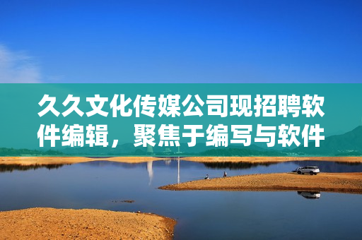 久久文化传媒公司现招聘软件编辑，聚焦于编写与软件相关的文章！