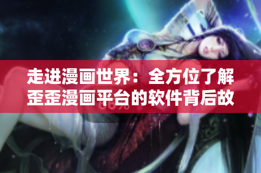 走进漫画世界：全方位了解歪歪漫画平台的软件背后故事