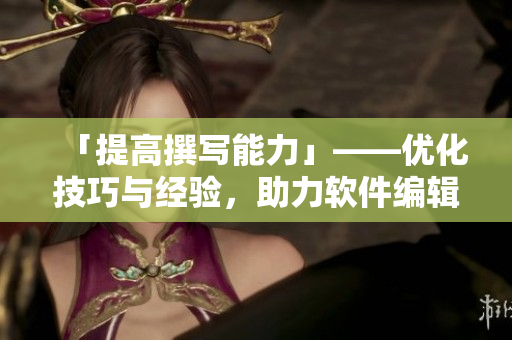 「提高撰写能力」——优化技巧与经验，助力软件编辑文章创作！