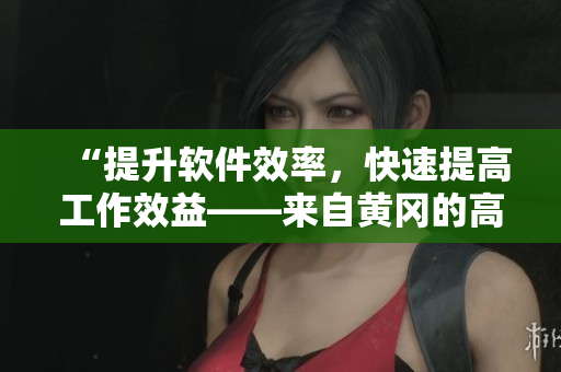 “提升软件效率，快速提高工作效益——来自黄冈的高质量软件推荐”