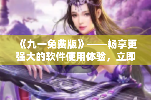 《九一免费版》——畅享更强大的软件使用体验，立即下载安装包！