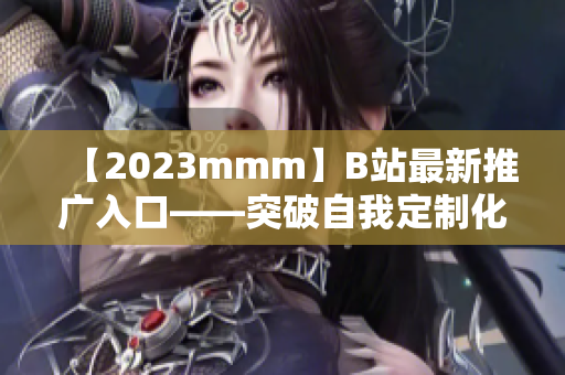 【2023mmm】B站最新推广入口——突破自我定制化软件平台！