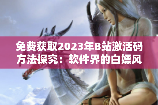 免费获取2023年B站激活码方法探究：软件界的白嫖风潮再度席卷