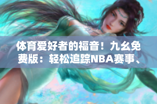 体育爱好者的福音！九幺免费版：轻松追踪NBA赛事、分享软件大全