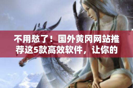 不用愁了！国外黄冈网站推荐这5款高效软件，让你的工作和生活更轻松！