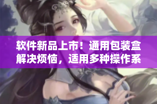 软件新品上市！通用包装盒解决烦恼，适用多种操作系统，满足不同用户需求！