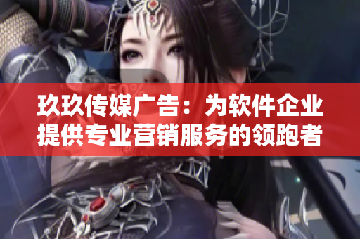 玖玖传媒广告：为软件企业提供专业营销服务的领跑者