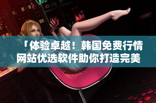 「体验卓越！韩国免费行情网站优选软件助你打造完美交易！」