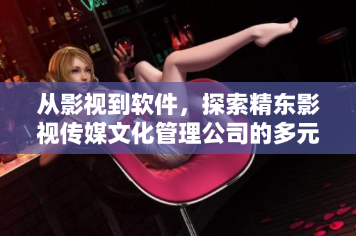 从影视到软件，探索精东影视传媒文化管理公司的多元化发展之路