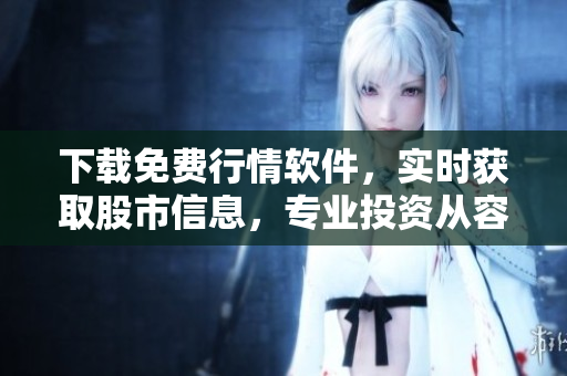 下载免费行情软件，实时获取股市信息，专业投资从容出发！