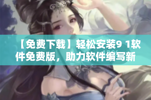 【免费下载】轻松安装9 1软件免费版，助力软件编写新手快速入门！