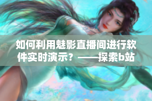 如何利用魅影直播间进行软件实时演示?——探索b站直播优势 如何利用魅影直播间进行软件实时演示?——探索b站直播优势