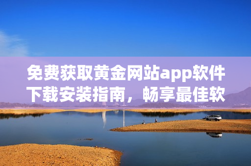 免费获取黄金网站app软件下载安装指南，畅享最佳软件使用体验！