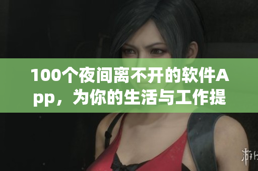 100个夜间离不开的软件App，为你的生活与工作提供便利