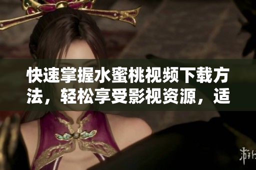 快速掌握水蜜桃视频下载方法，轻松享受影视资源，适用于多款软件