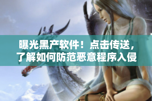 曝光黑产软件！点击传送，了解如何防范恶意程序入侵