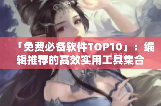 「免费必备软件TOP10」：编辑推荐的高效实用工具集合