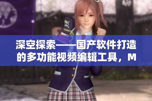 深空探索——国产软件打造的多功能视频编辑工具，MV制作再升级