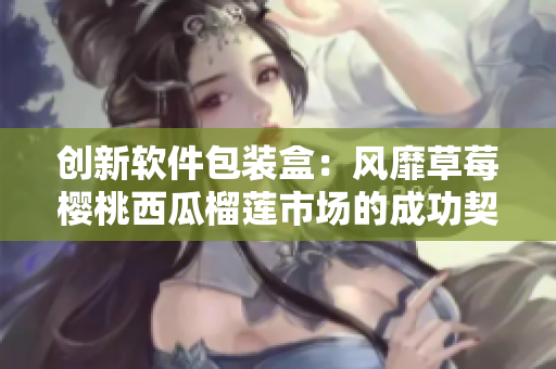 创新软件包装盒：风靡草莓樱桃西瓜榴莲市场的成功契机