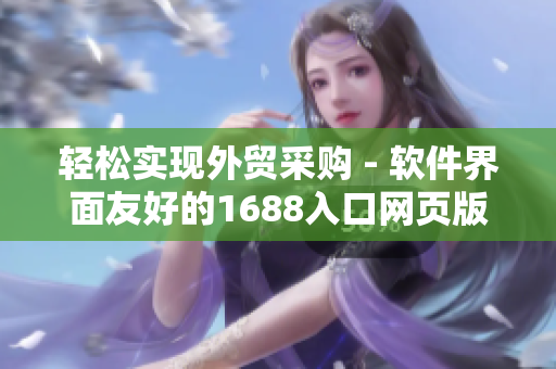 轻松实现外贸采购 - 软件界面友好的1688入口网页版
