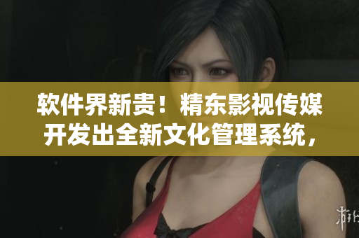软件界新贵！精东影视传媒开发出全新文化管理系统，引领软件行业颠覆