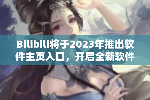 Bilibili将于2023年推出软件主页入口，开启全新软件全景体验