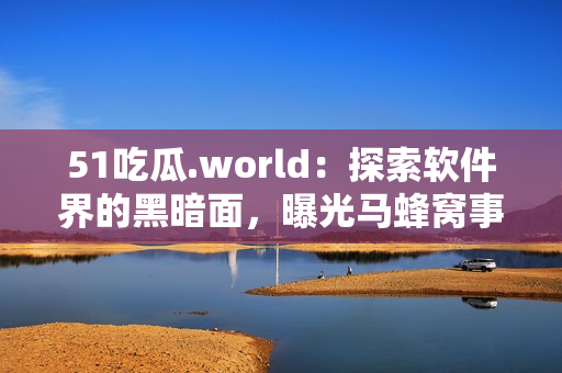 51吃瓜.world：探索软件界的黑暗面，曝光马蜂窝事件幕后真相