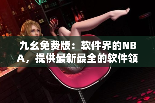 九幺免费版：软件界的NBA，提供最新最全的软件领域资讯与实用工具