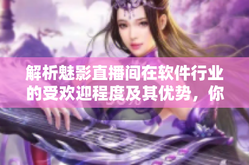 解析魅影直播间在软件行业的受欢迎程度及其优势，你了解吗？