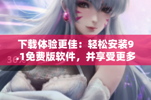 下载体验更佳：轻松安装9.1免费版软件，并享受更多创新功能!