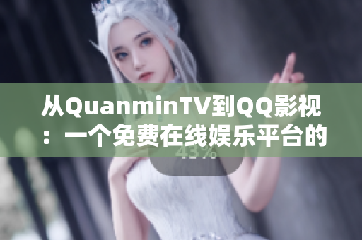 从QuanminTV到QQ影视：一个免费在线娱乐平台的软件发展历程