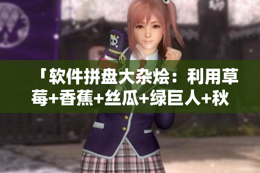 「软件拼盘大杂烩：利用草莓+香蕉+丝瓜+绿巨人+秋6进行软件开发」