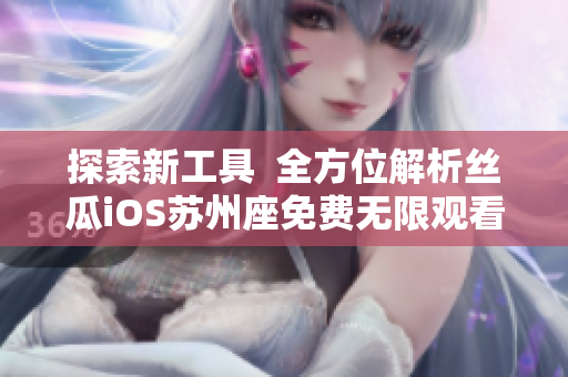 探索新工具  全方位解析丝瓜iOS苏州座免费无限观看软件