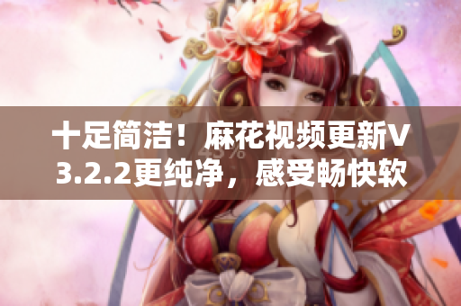 十足简洁！麻花视频更新V3.2.2更纯净，感受畅快软件新风范