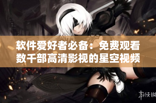 软件爱好者必备：免费观看数千部高清影视的星空视频大全