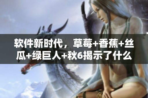 软件新时代,草莓+香蕉+丝瓜+绿巨人+秋6揭示了什么? 软件新时代,草莓+香蕉+丝瓜+绿巨人+秋6揭示了什么?