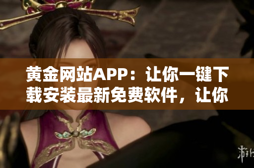 黄金网站APP：让你一键下载安装最新免费软件，让你的电脑充满生机！