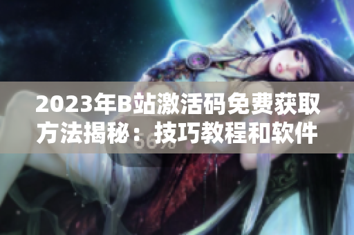 2023年B站激活码免费获取方法揭秘：技巧教程和软件推荐