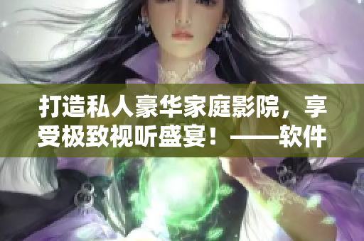 打造私人豪华家庭影院，享受极致视听盛宴！——软件技术助力影院打造和升级