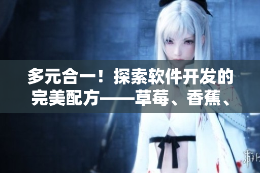多元合一！探索软件开发的完美配方——草莓、香蕉、丝瓜、绿巨人、秋6