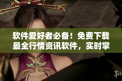 软件爱好者必备！免费下载最全行情资讯软件，实时掌握股市动向